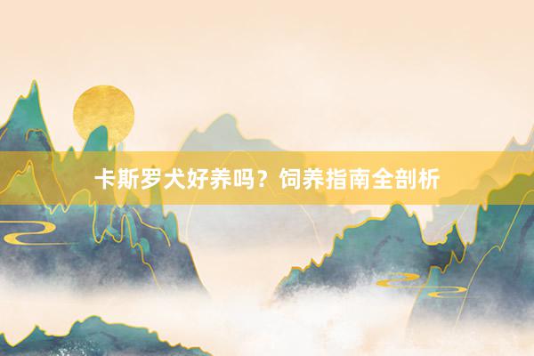 卡斯罗犬好养吗？饲养指南全剖析